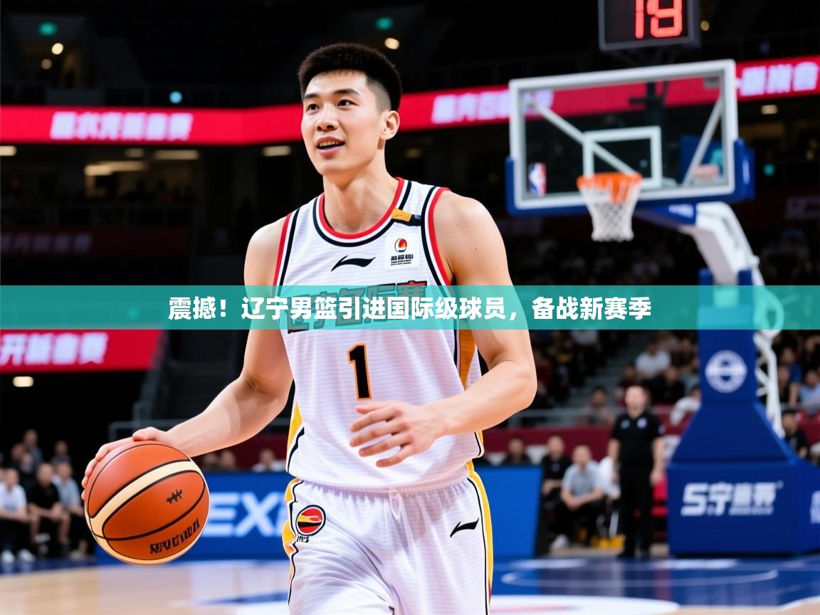 2025爱游戏体育版下载震撼！辽宁男篮引进国际级球员，备战新赛季  第4张
