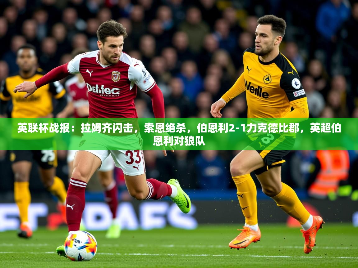 2025爱游戏体育在线英联杯战报:拉姆齐闪击,索恩绝杀,伯恩利2-1力克德比郡,英超伯恩利对狼队 第2张
