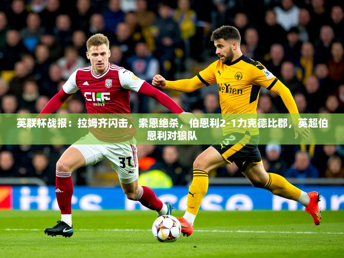 2025爱游戏体育在线英联杯战报:拉姆齐闪击,索恩绝杀,伯恩利2-1力克德比郡,英超伯恩利对狼队 第3张