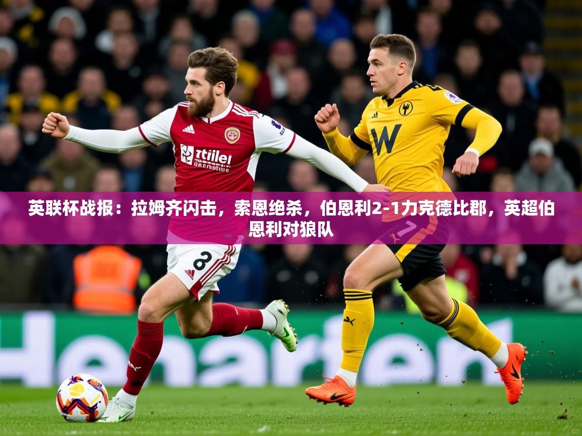 2025爱游戏体育在线英联杯战报:拉姆齐闪击,索恩绝杀,伯恩利2-1力克德比郡,英超伯恩利对狼队 第4张