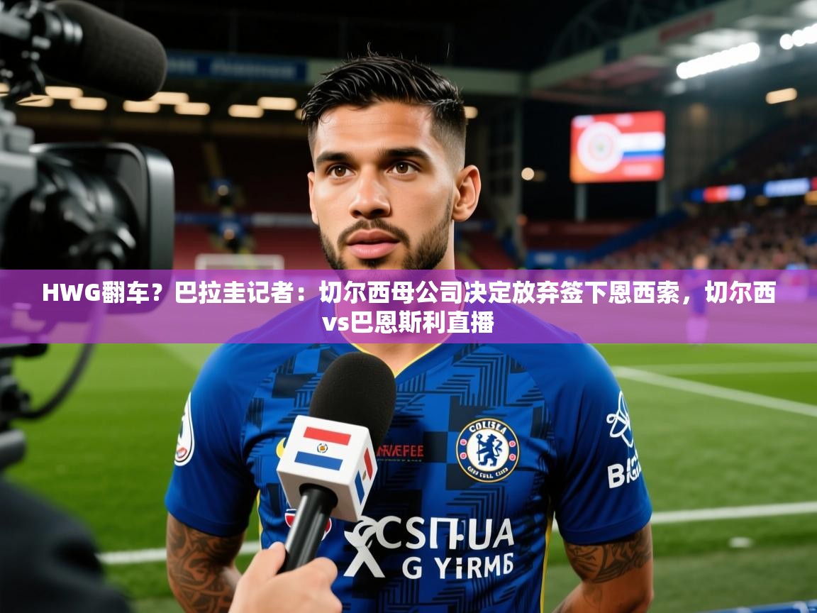 2025爱游戏体育appHWG翻车?巴拉圭记者:切尔西母公司决定放弃签下恩西索,切尔西vs巴恩斯利直播 第1张