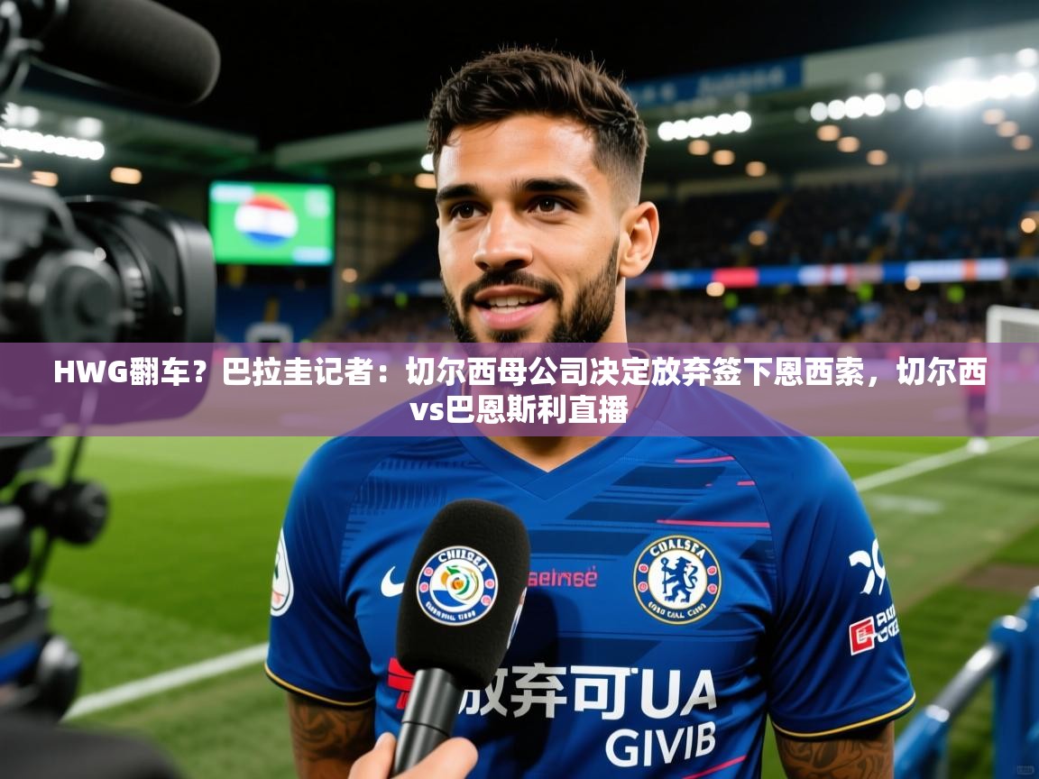 2025爱游戏体育appHWG翻车?巴拉圭记者:切尔西母公司决定放弃签下恩西索,切尔西vs巴恩斯利直播 第2张