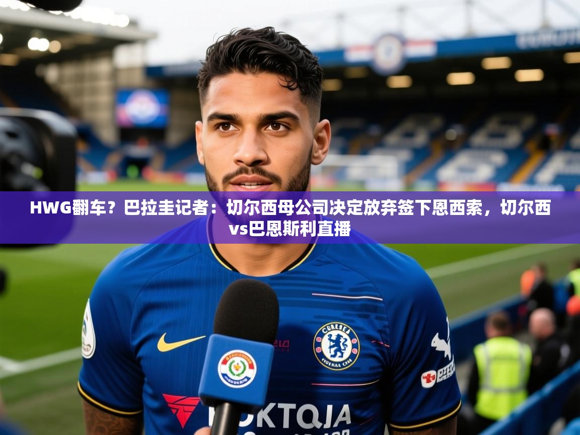 2025爱游戏体育appHWG翻车?巴拉圭记者:切尔西母公司决定放弃签下恩西索,切尔西vs巴恩斯利直播 第3张