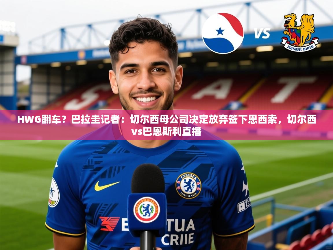 2025爱游戏体育appHWG翻车?巴拉圭记者:切尔西母公司决定放弃签下恩西索,切尔西vs巴恩斯利直播 第4张