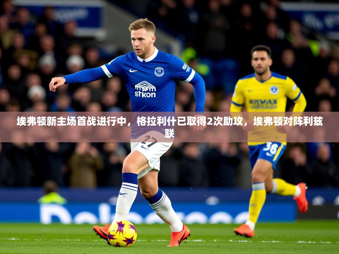 2025爱游戏体育网页登录埃弗顿新主场首战进行中，格拉利什已取得2次助攻，埃弗顿对阵利兹联  第2张