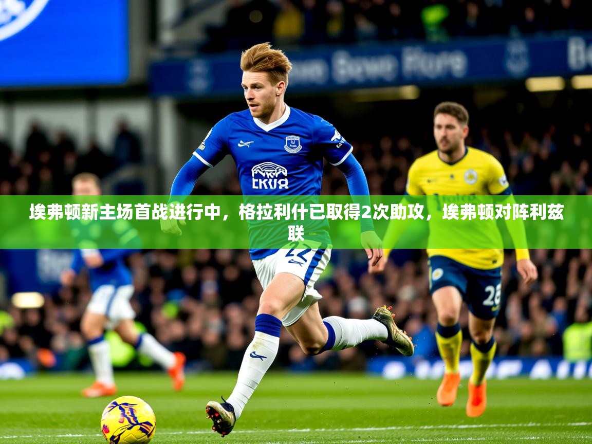 2025爱游戏体育网页登录埃弗顿新主场首战进行中，格拉利什已取得2次助攻，埃弗顿对阵利兹联  第1张
