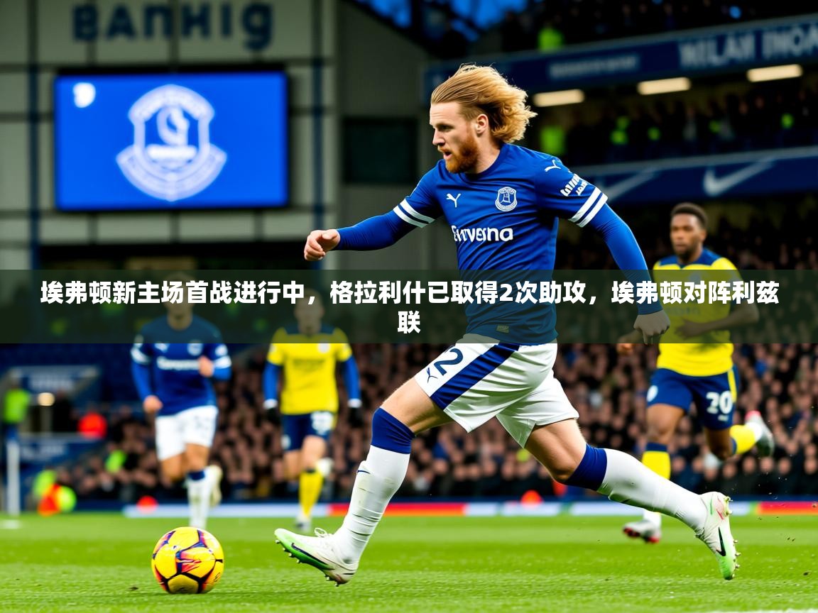 2025爱游戏体育网页登录埃弗顿新主场首战进行中，格拉利什已取得2次助攻，埃弗顿对阵利兹联  第4张