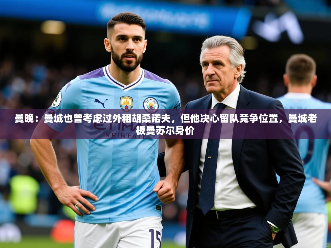 2025爱游戏体育(中国)官方网站曼晚：曼城也曾考虑过外租胡桑诺夫，但他决心留队竞争位置，曼城老板曼苏尔身价  第1张