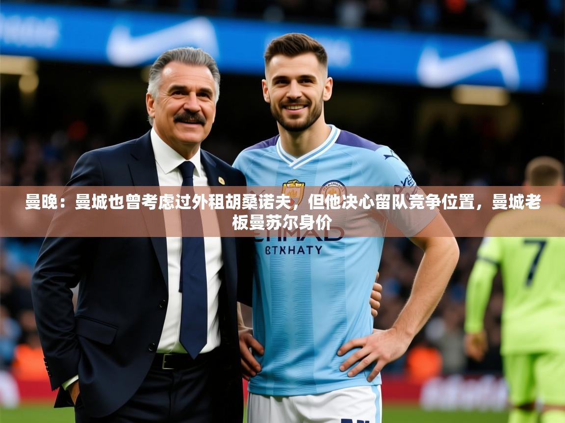 2025爱游戏体育(中国)官方网站曼晚：曼城也曾考虑过外租胡桑诺夫，但他决心留队竞争位置，曼城老板曼苏尔身价  第4张