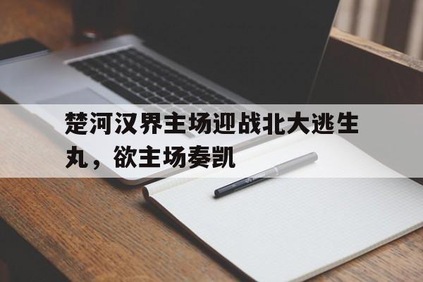 -楚河汉界主场迎战北大逃生丸，欲主场奏凯的简单介绍