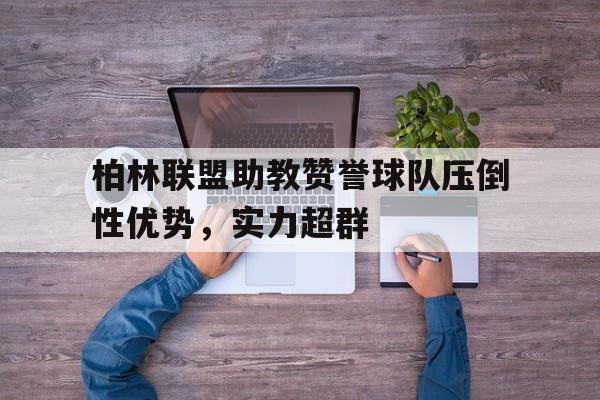 爱游戏中国官网-柏林联盟助教赞誉球队压倒性优势，实力超群的简单介绍